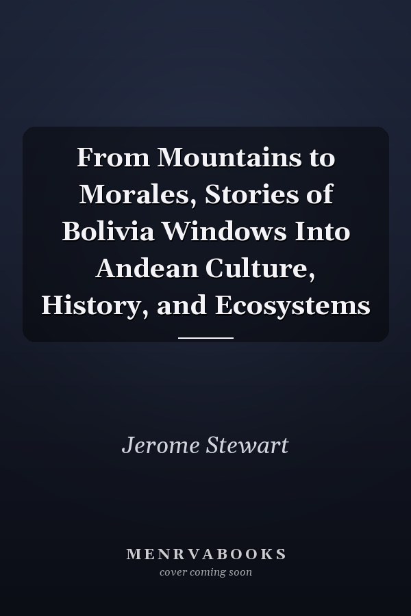 From Mountains to Morales, Stories of Bolivia Windows Into Andean Culture, History, and Ecosystems