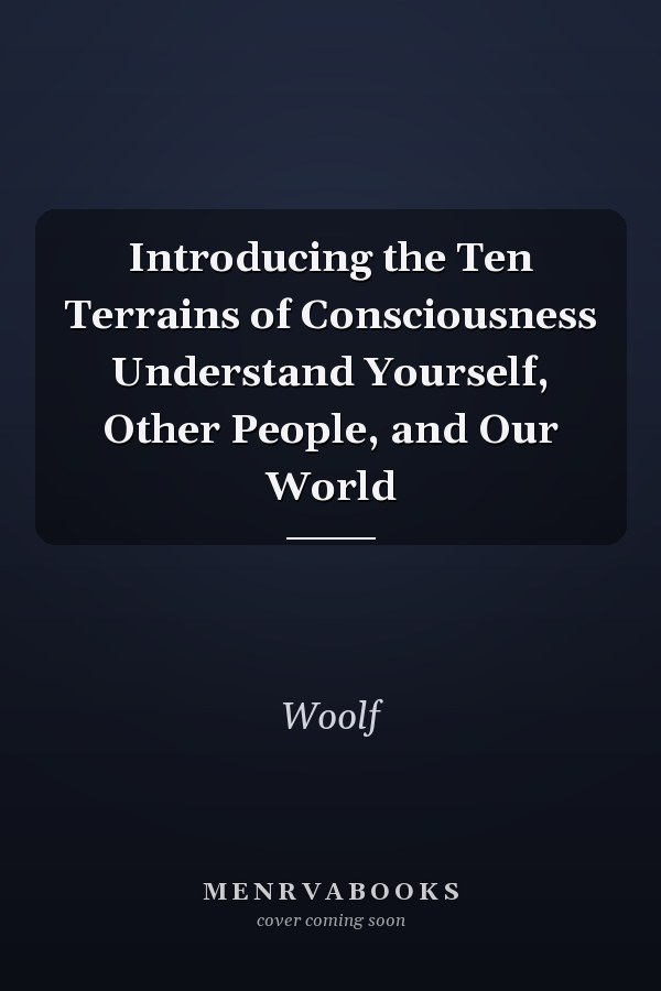 Introducing the Ten Terrains of Consciousness Understand Yourself, Other People, and Our World