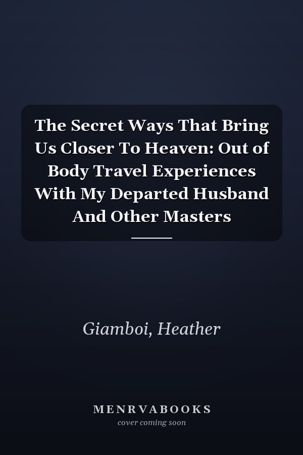 The Secret Ways That Bring Us Closer To Heaven: Out of Body Travel Experiences With My Departed Husband And Other Masters