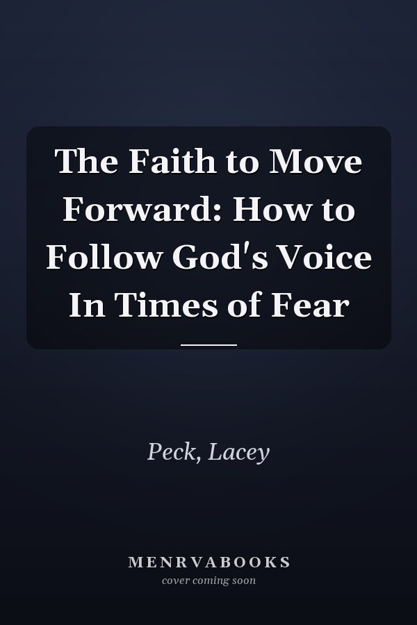 The Faith to Move Forward: How to Follow God's Voice In Times of Fear