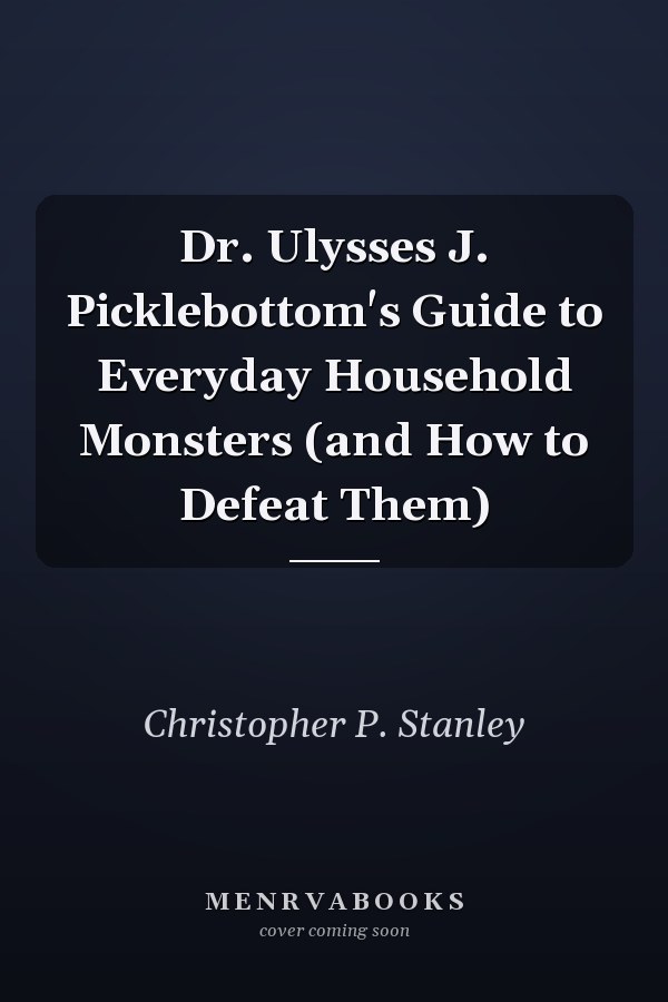 Dr. Ulysses J. Picklebottom's Guide to Everyday Household Monsters (and How to Defeat Them)