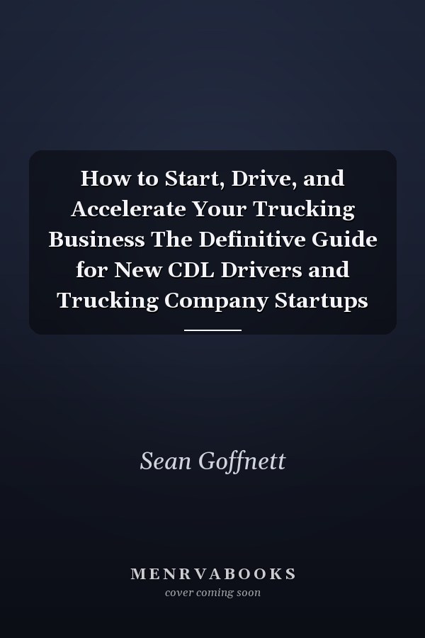 How to Start, Drive, and Accelerate Your Trucking Business The Definitive Guide for New CDL Drivers and Trucking Company Startups