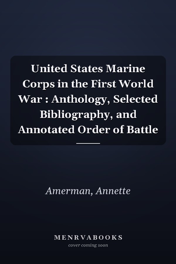 United States Marine Corps in the First World War : Anthology, Selected Bibliography, and Annotated Order of Battle