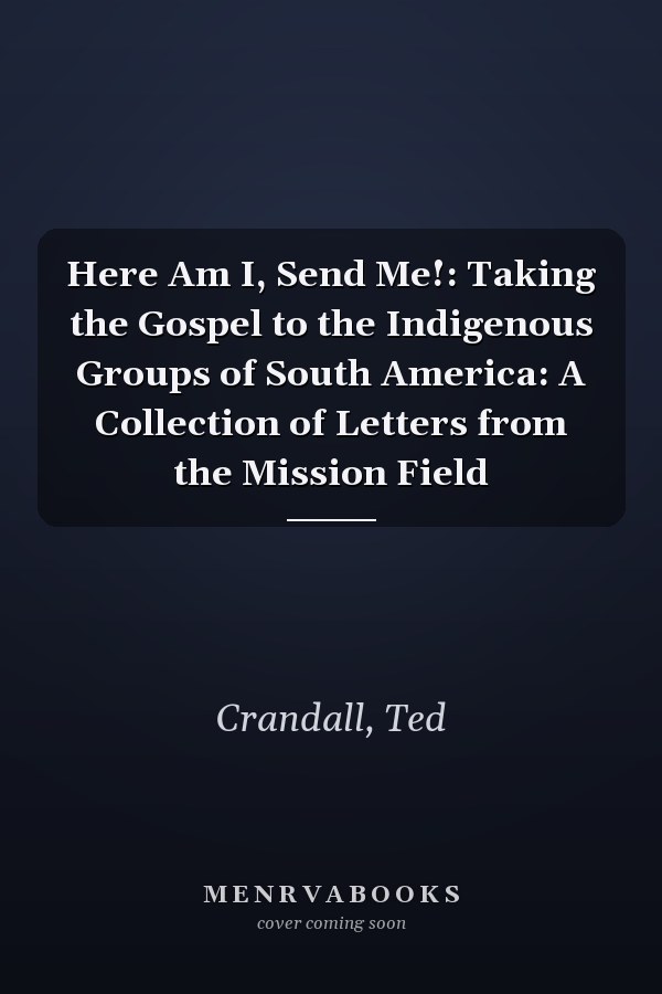 Here Am I, Send Me!: Taking the Gospel to the Indigenous Groups of South America: A Collection of Letters from the Mission Field