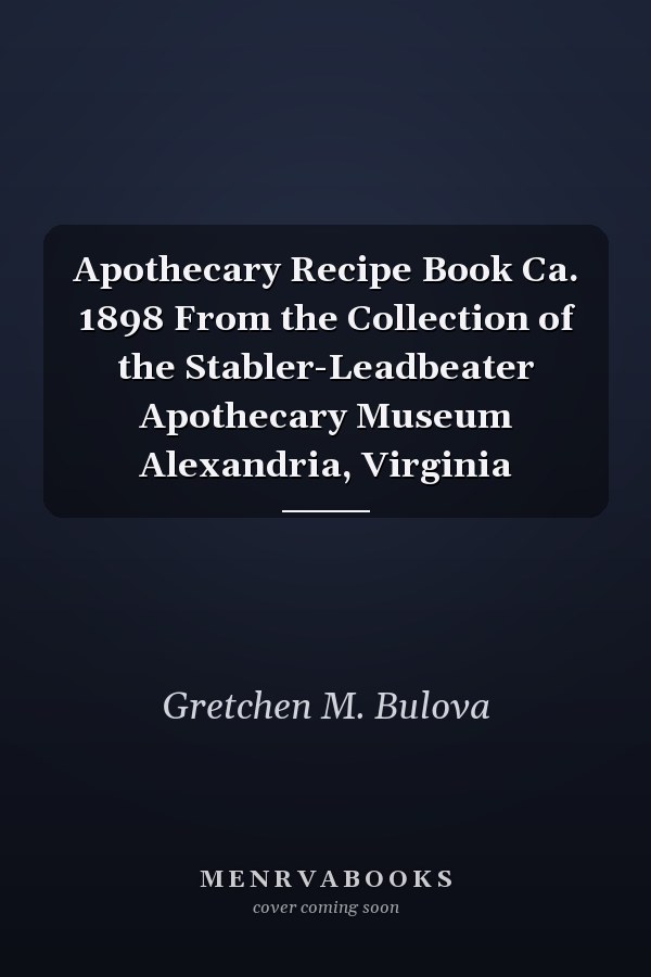 Apothecary Recipe Book Ca. 1898 From the Collection of the Stabler-Leadbeater Apothecary Museum Alexandria, Virginia
