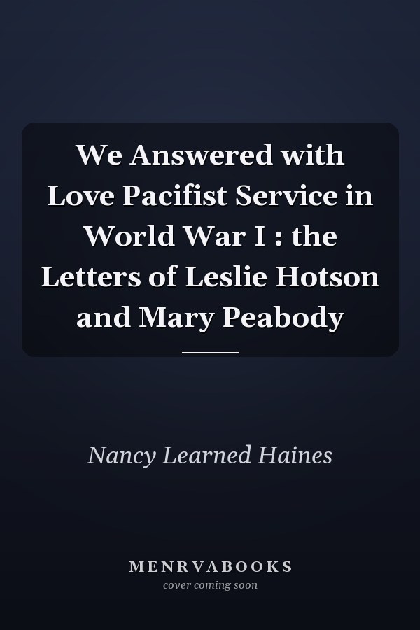 We Answered with Love Pacifist Service in World War I : the Letters of Leslie Hotson and Mary Peabody