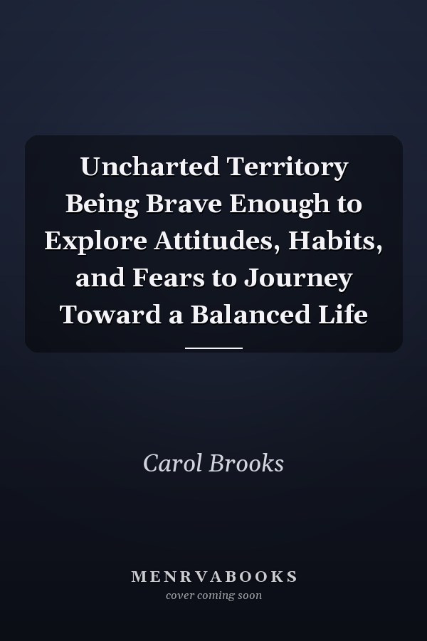 Uncharted Territory Being Brave Enough to Explore Attitudes, Habits, and Fears to Journey Toward a Balanced Life