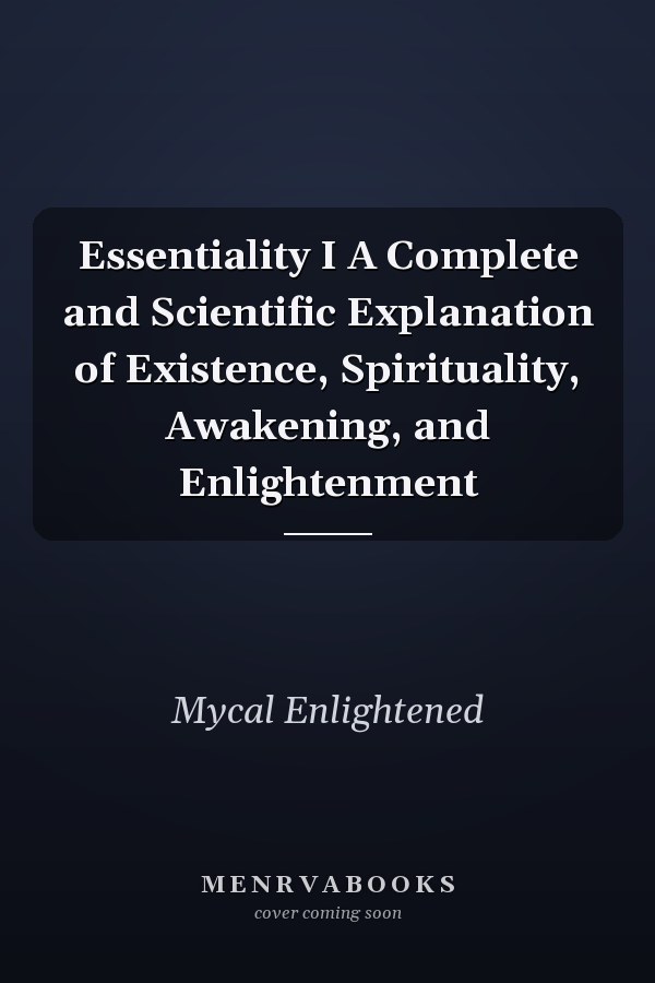 Essentiality I A Complete and Scientific Explanation of Existence, Spirituality, Awakening, and Enlightenment