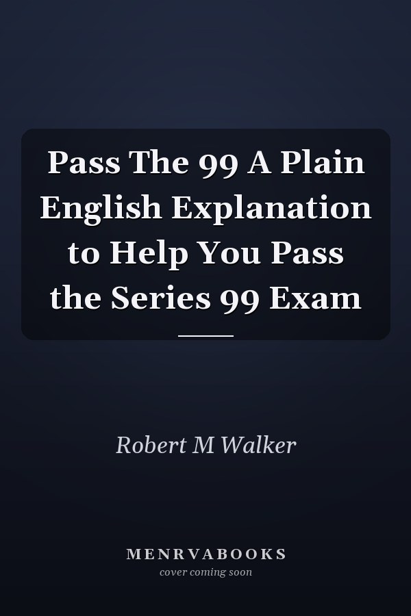 Pass The 99 A Plain English Explanation to Help You Pass the Series 99 Exam