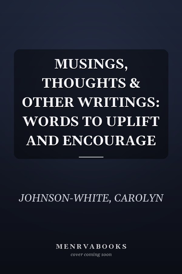 MUSINGS, THOUGHTS & OTHER WRITINGS: WORDS TO UPLIFT AND ENCOURAGE