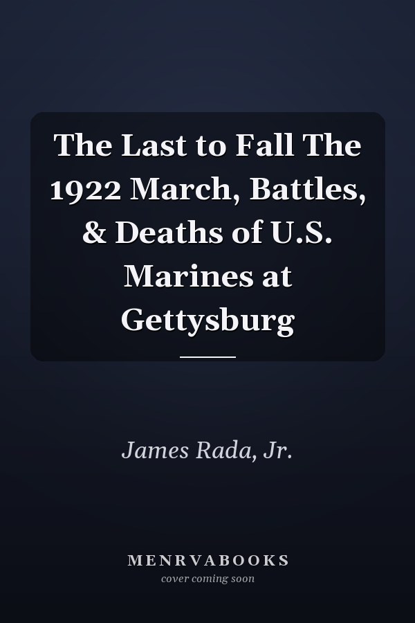 The Last to Fall The 1922 March, Battles, & Deaths of U.S. Marines at Gettysburg