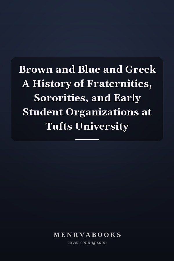 Brown and Blue and Greek A History of Fraternities, Sororities, and Early Student Organizations at Tufts University