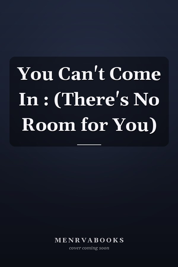 You Can't Come In : (There's No Room for You)
