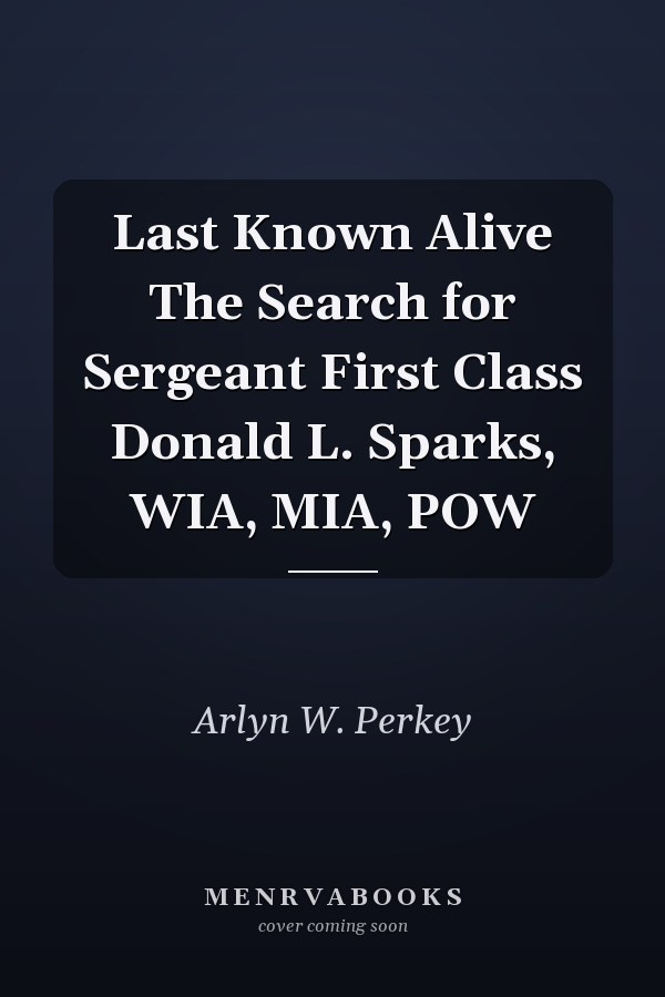 Last Known Alive The Search for Sergeant First Class Donald L. Sparks, WIA, MIA, POW