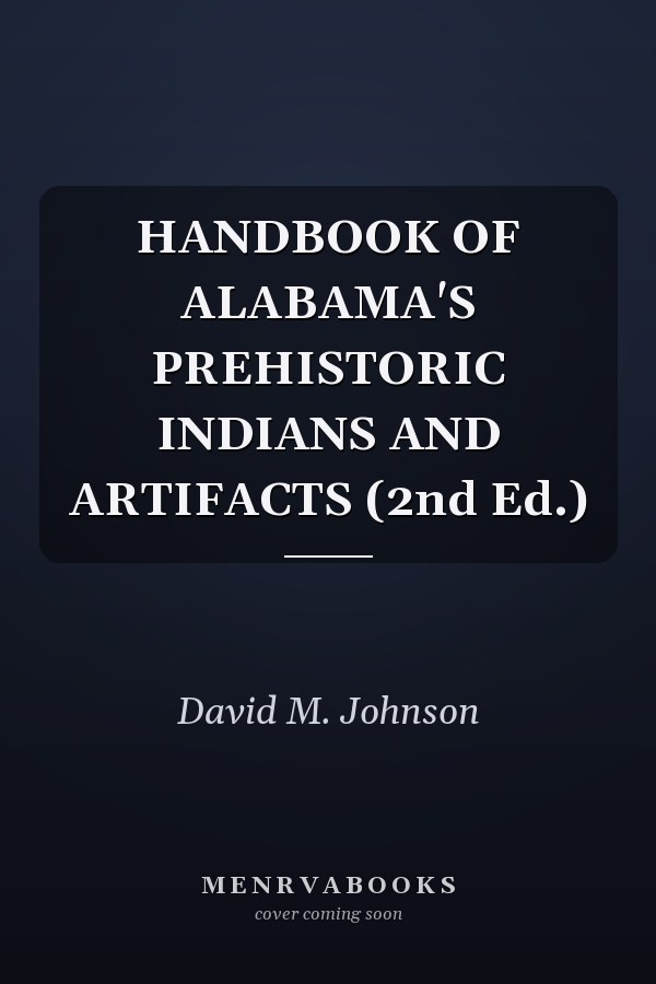 HANDBOOK OF ALABAMA'S PREHISTORIC INDIANS AND ARTIFACTS (2nd Ed.)
