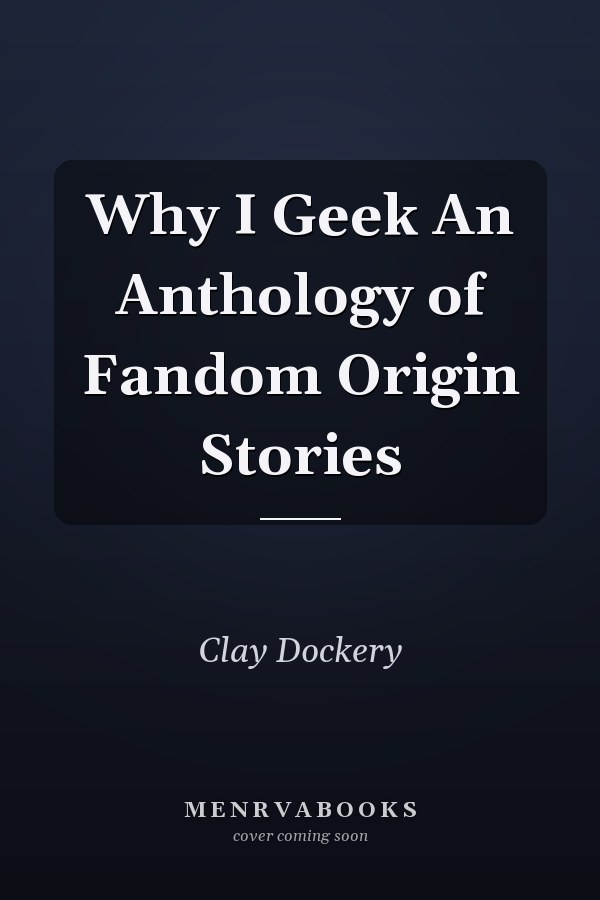 Why I Geek An Anthology of Fandom Origin Stories