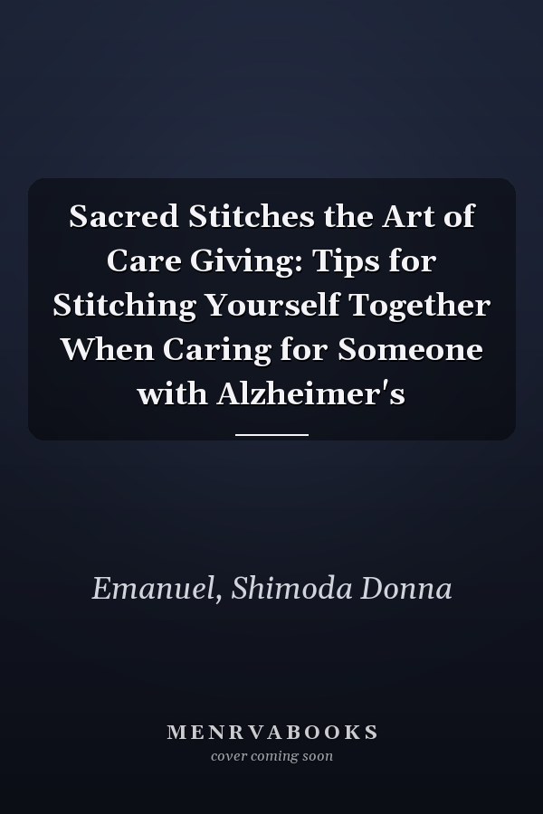 Sacred Stitches the Art of Care Giving: Tips for Stitching Yourself Together When Caring for Someone with Alzheimer's