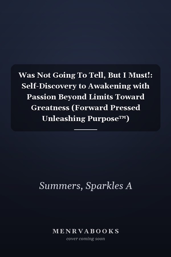 Was Not Going To Tell, But I Must!: Self-Discovery to Awakening with Passion Beyond Limits Toward Greatness (Forward Pressed Unleashing Purpose™)