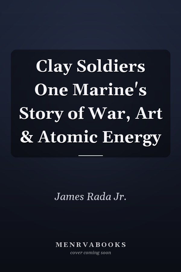 Clay Soldiers One Marine's Story of War, Art & Atomic Energy
