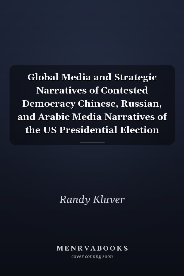 Global Media and Strategic Narratives of Contested Democracy Chinese, Russian, and Arabic Media Narratives of the US Presidential Election