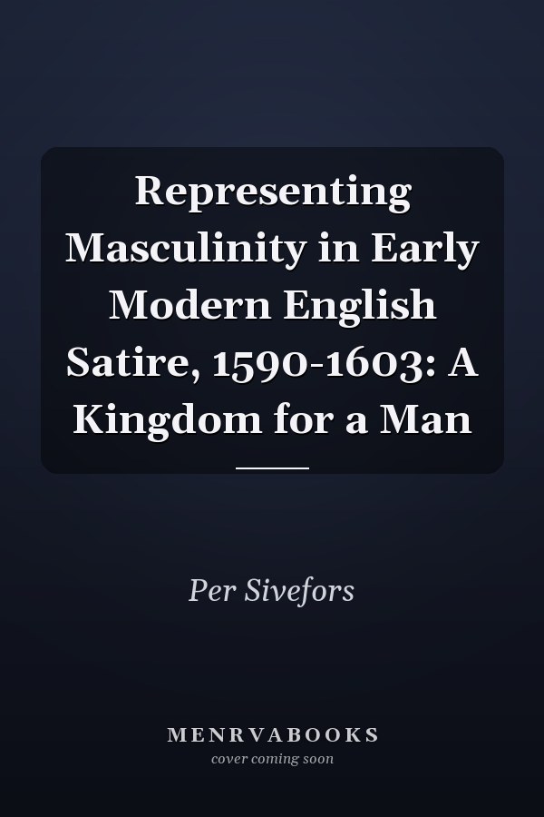 Representing Masculinity in Early Modern English Satire, 1590-1603: A Kingdom for a Man