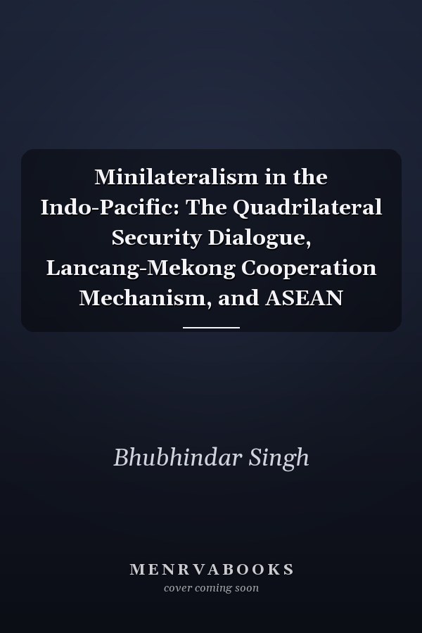 Minilateralism in the Indo-Pacific: The Quadrilateral Security Dialogue, Lancang-Mekong Cooperation Mechanism, and ASEAN