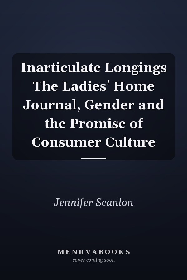Inarticulate Longings The Ladies' Home Journal, Gender and the Promise of Consumer Culture