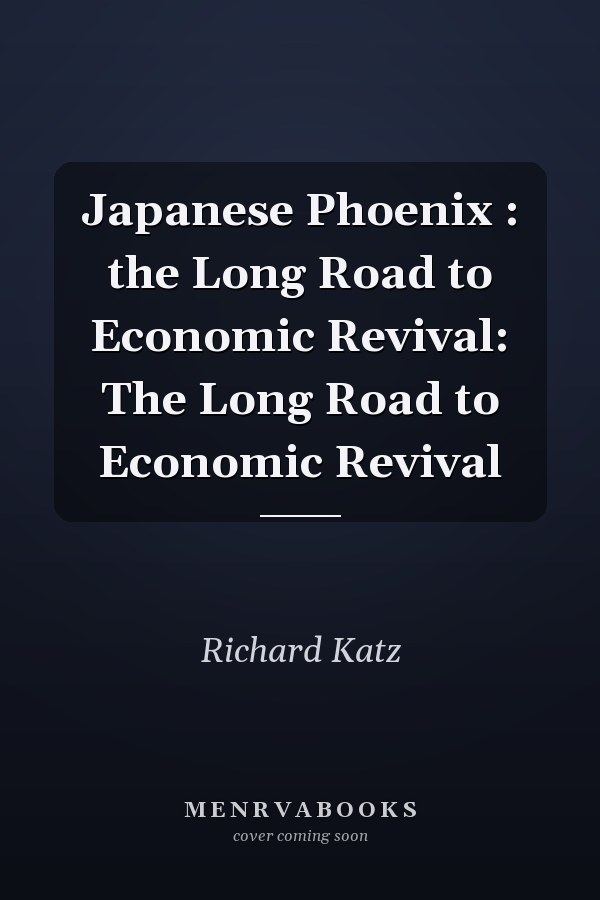 Japanese Phoenix : the Long Road to Economic Revival: The Long Road to Economic Revival
