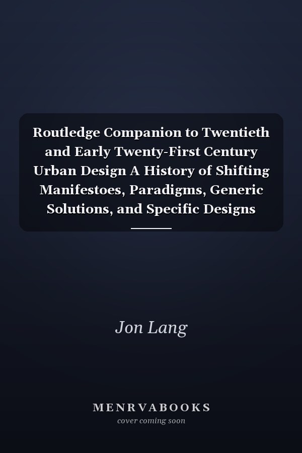 Routledge Companion to Twentieth and Early Twenty-First Century Urban Design A History of Shifting Manifestoes, Paradigms, Generic Solutions, and Specific Designs