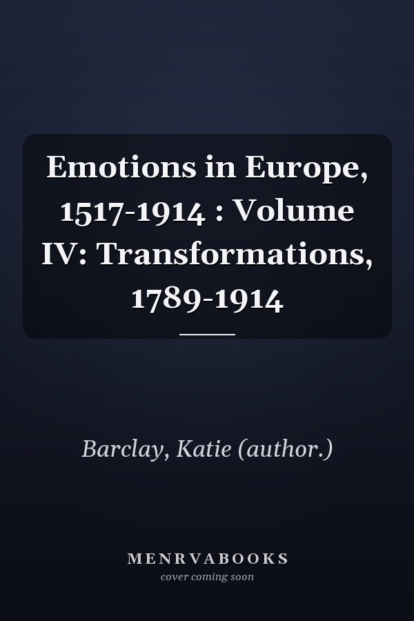 Emotions in Europe, 1517-1914 : Volume IV: Transformations, 1789-1914