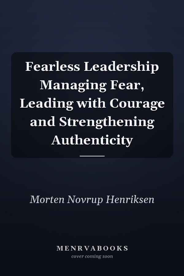 Fearless Leadership Managing Fear, Leading with Courage and Strengthening Authenticity