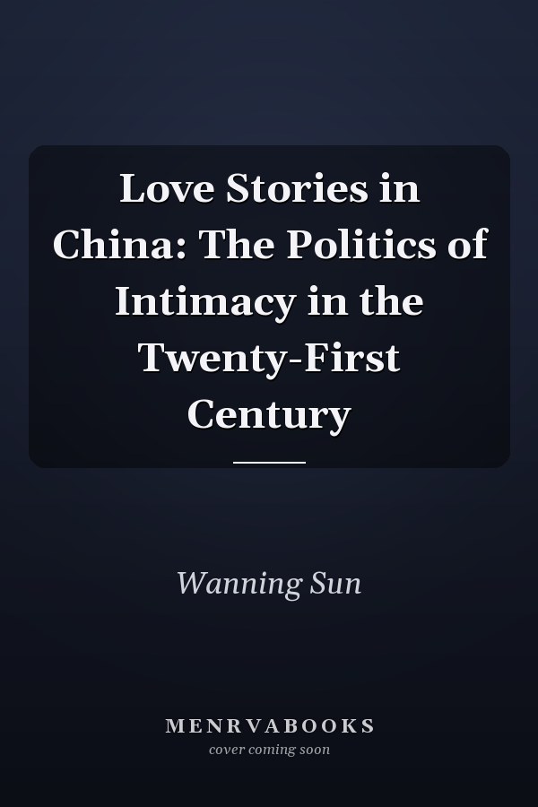 Love Stories in China: The Politics of Intimacy in the Twenty-First Century
