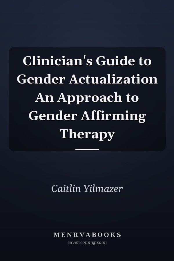 Clinician's Guide to Gender Actualization An Approach to Gender Affirming Therapy