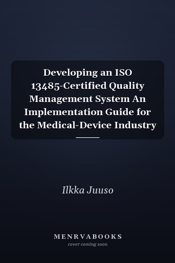 Developing an ISO 13485-Certified Quality Management System An Implementation Guide for the Medical-Device Industry