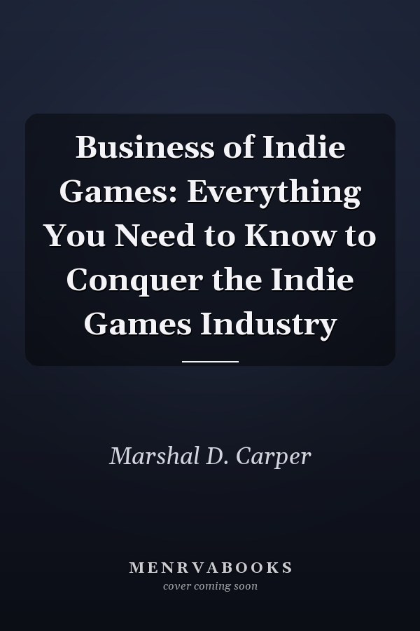 Business of Indie Games: Everything You Need to Know to Conquer the Indie Games Industry