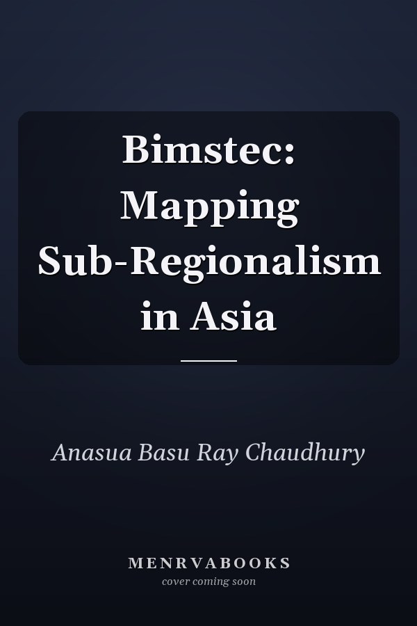 Bimstec: Mapping Sub-Regionalism in Asia