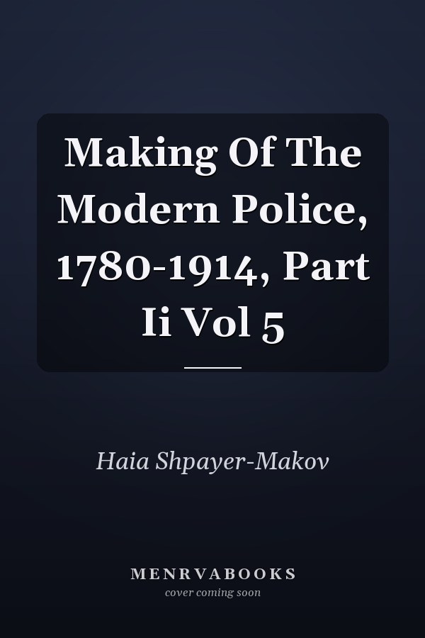 Making Of The Modern Police, 1780-1914, Part Ii Vol 5