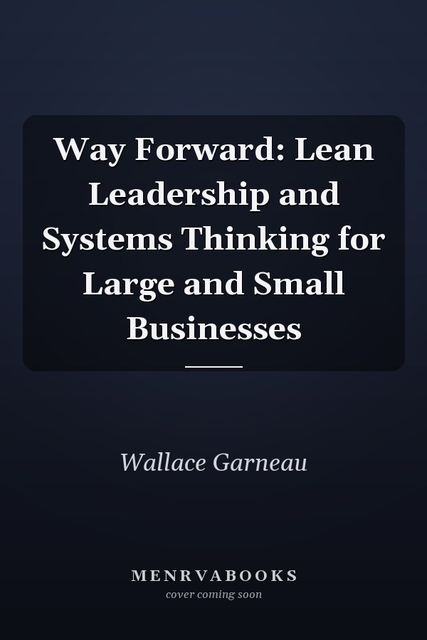 Way Forward: Lean Leadership and Systems Thinking for Large and Small Businesses