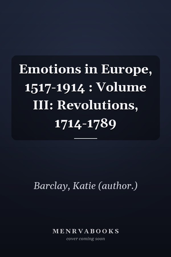 Emotions in Europe, 1517-1914 : Volume III: Revolutions, 1714-1789