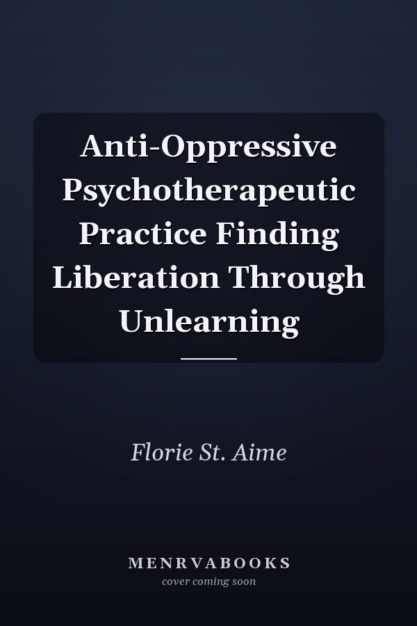 Anti-Oppressive Psychotherapeutic Practice Finding Liberation Through Unlearning
