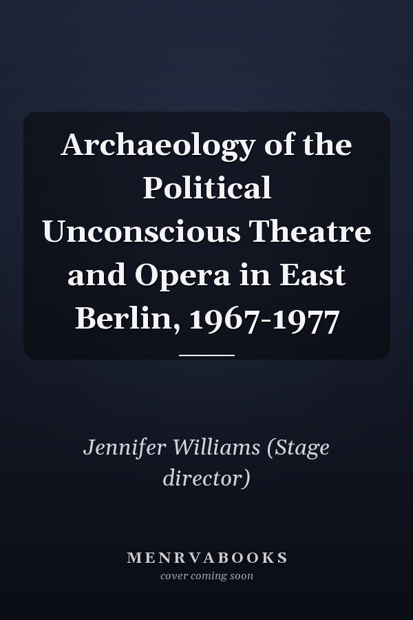 Archaeology of the Political Unconscious Theatre and Opera in East Berlin, 1967-1977