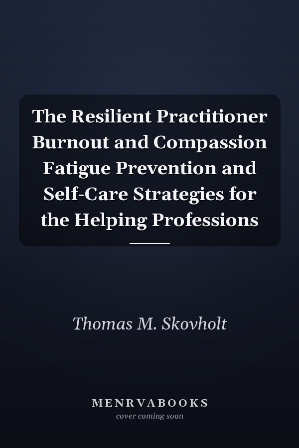 The Resilient Practitioner Burnout and Compassion Fatigue Prevention and Self-Care Strategies for the Helping Professions