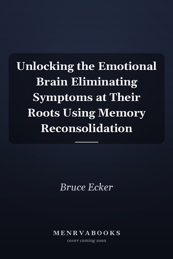 Unlocking the Emotional Brain Eliminating Symptoms at Their Roots Using Memory Reconsolidation