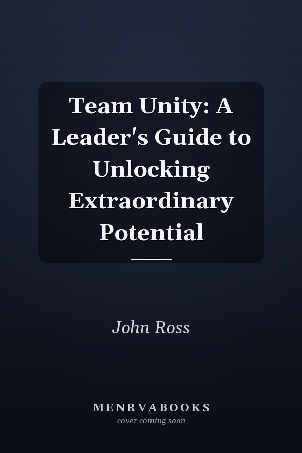 Team Unity: A Leader's Guide to Unlocking Extraordinary Potential