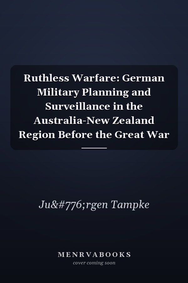 Ruthless Warfare: German Military Planning and Surveillance in the Australia-New Zealand Region Before the Great War