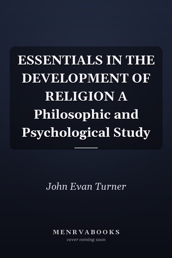 ESSENTIALS IN THE DEVELOPMENT OF RELIGION A Philosophic and Psychological Study