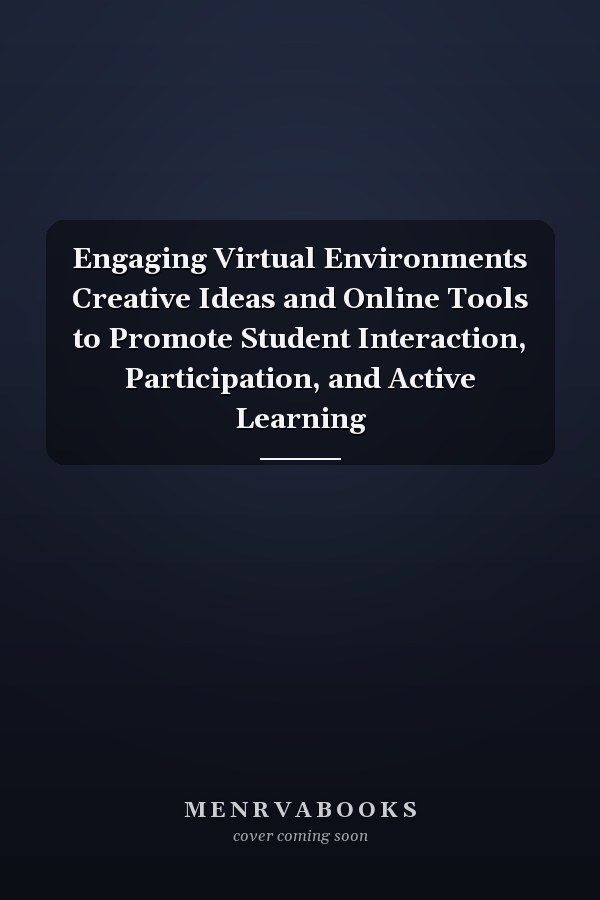 Engaging Virtual Environments Creative Ideas and Online Tools to Promote Student Interaction, Participation, and Active Learning