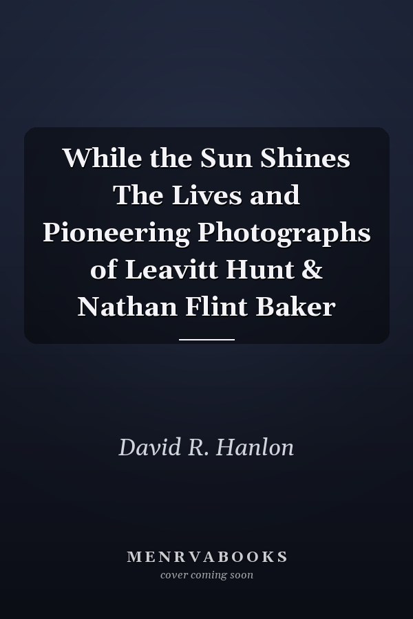 While the Sun Shines The Lives and Pioneering Photographs of Leavitt Hunt & Nathan Flint Baker