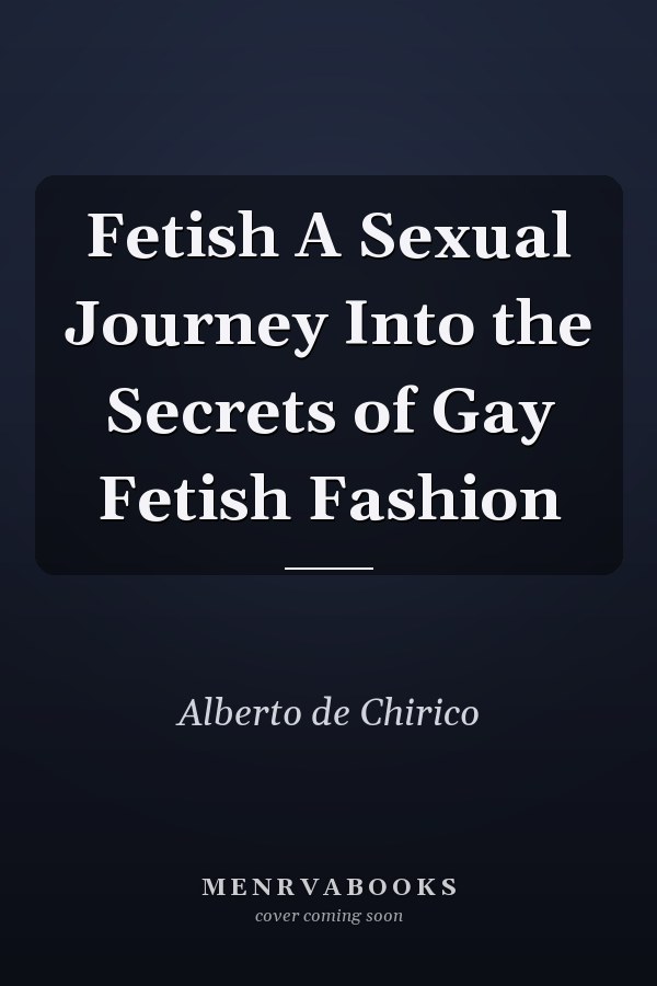 Fetish A Sexual Journey Into the Secrets of Gay Fetish Fashion
