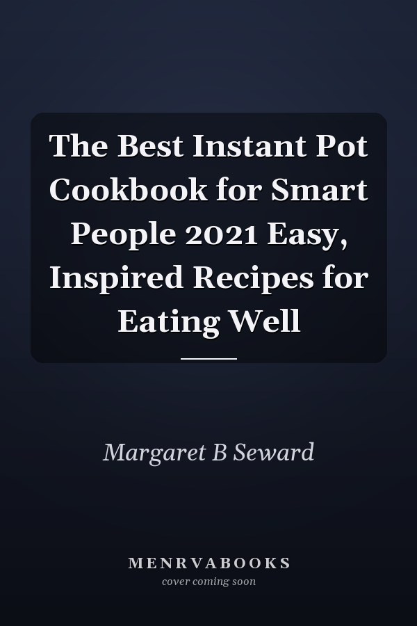The Best Instant Pot Cookbook for Smart People 2021 Easy, Inspired Recipes for Eating Well